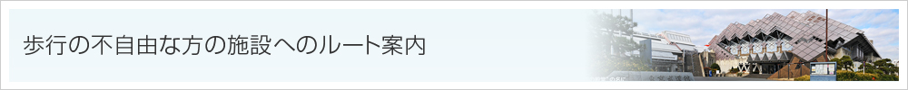 歩行の不自由な方の施設へのルート案内