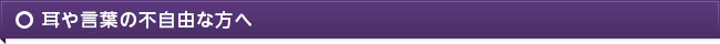 耳や言葉の不自由な方へ