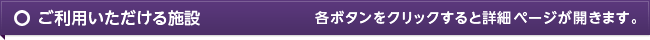 ご利用いただける施設　各ボタンをクリックすると詳細ページが開きます。