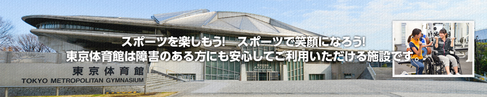 スポーツを楽しもう！　スポーツで笑顔になろう！ 東京体育館は障害のある方にも安心してご利用いただける施設です。