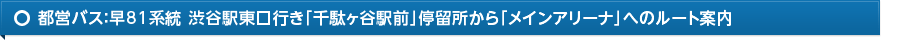 都営バス 早81系統 渋谷駅東口行き「千駄ヶ谷駅前」停留所からメインアリーナへのルート案内